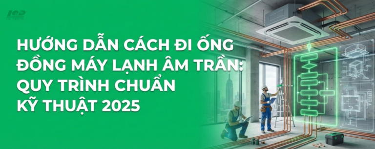 Hướng Dẫn Cách Đi Ống Đồng Máy Lạnh Âm Trần Quy Trình Chuẩn Kỹ Thuật 2025