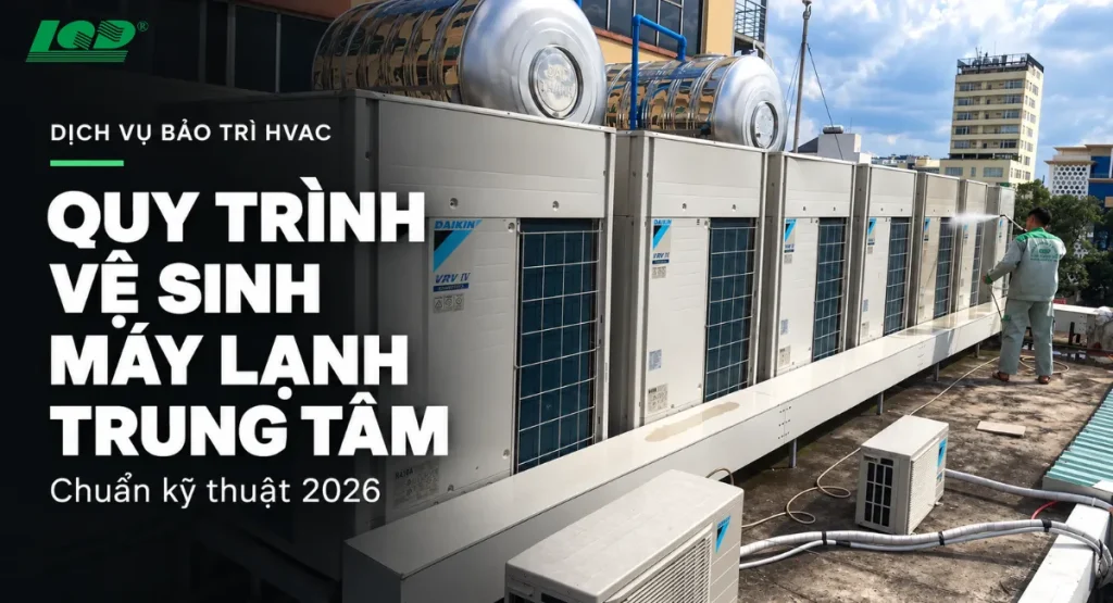 Quy trình vệ sinh máy lạnh trung tâm chuẩn kỹ thuật 2026